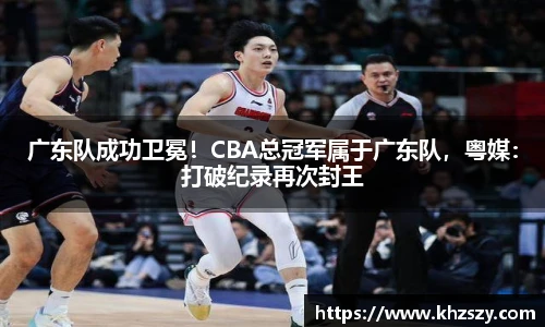 广东队成功卫冕！CBA总冠军属于广东队，粤媒：打破纪录再次封王