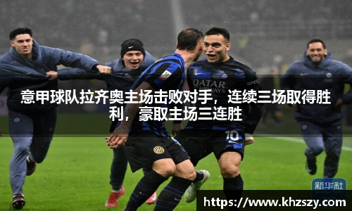 意甲球队拉齐奥主场击败对手，连续三场取得胜利，豪取主场三连胜