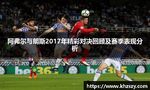 阿弗尔与朗斯2017年精彩对决回顾及赛季表现分析