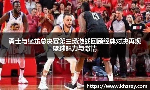 勇士与猛龙总决赛第三场激战回顾经典对决再现篮球魅力与激情