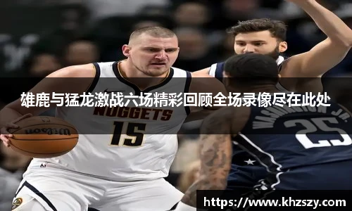 雄鹿与猛龙激战六场精彩回顾全场录像尽在此处