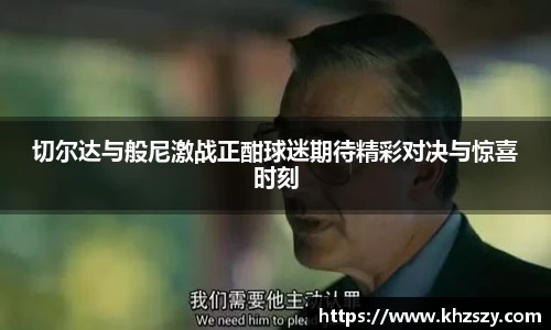 切尔达与般尼激战正酣球迷期待精彩对决与惊喜时刻