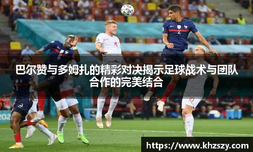 巴尔赞与多姆扎的精彩对决揭示足球战术与团队合作的完美结合