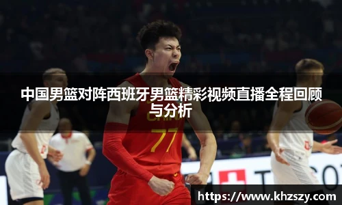 中国男篮对阵西班牙男篮精彩视频直播全程回顾与分析