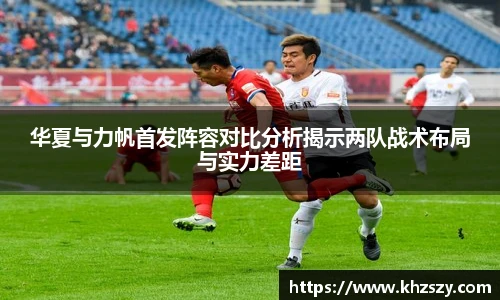 华夏与力帆首发阵容对比分析揭示两队战术布局与实力差距