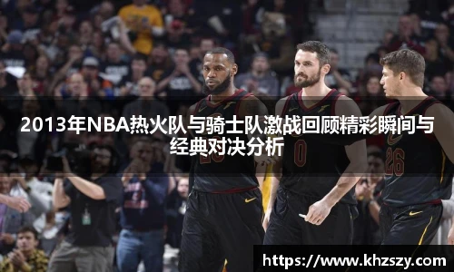 2013年NBA热火队与骑士队激战回顾精彩瞬间与经典对决分析