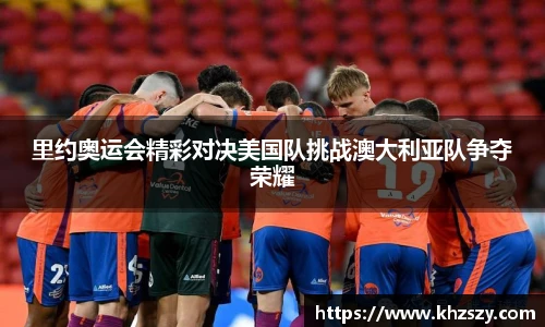 里约奥运会精彩对决美国队挑战澳大利亚队争夺荣耀