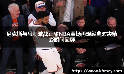 尼克斯与马刺激战正酣NBA赛场再现经典对决精彩瞬间回顾