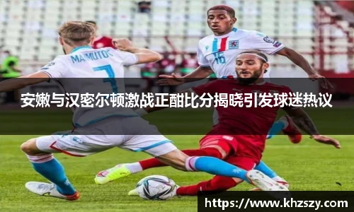 安嫩与汉密尔顿激战正酣比分揭晓引发球迷热议