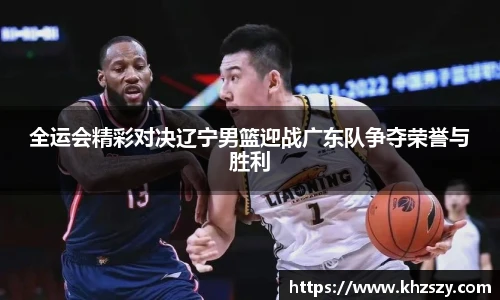 全运会精彩对决辽宁男篮迎战广东队争夺荣誉与胜利