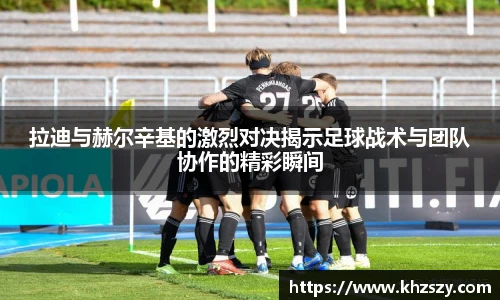 拉迪与赫尔辛基的激烈对决揭示足球战术与团队协作的精彩瞬间