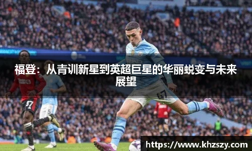 福登：从青训新星到英超巨星的华丽蜕变与未来展望