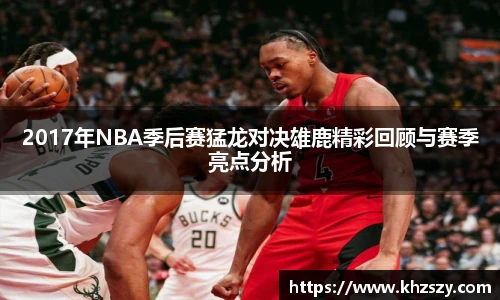 2017年NBA季后赛猛龙对决雄鹿精彩回顾与赛季亮点分析