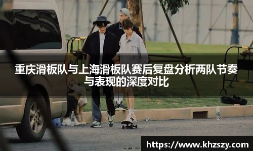 重庆滑板队与上海滑板队赛后复盘分析两队节奏与表现的深度对比