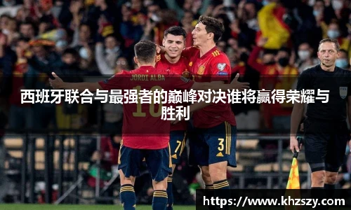 西班牙联合与最强者的巅峰对决谁将赢得荣耀与胜利